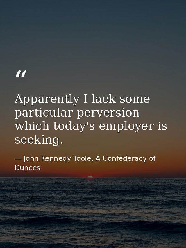 Apparently I lack some particular perversion which today's employer is seeking. — John Kennedy Toole, A Confederacy of Dunces