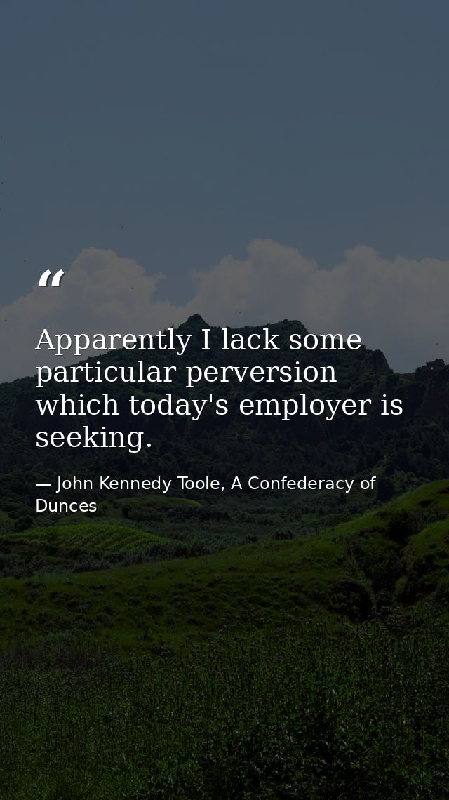 Apparently I lack some particular perversion which today's employer is seeking. — John Kennedy Toole, A Confederacy of Dunces