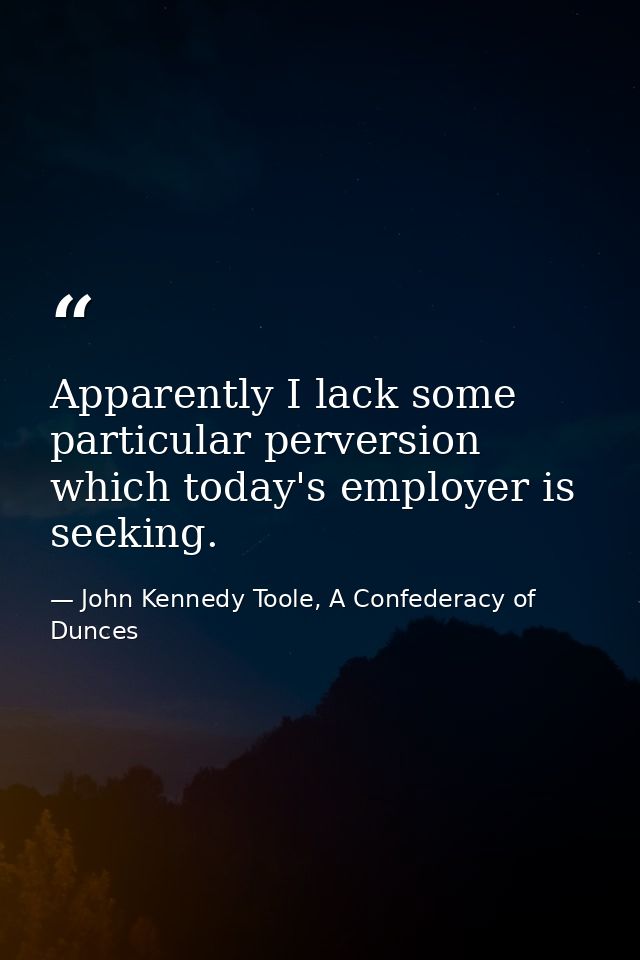 Apparently I lack some particular perversion which today's employer is seeking. — John Kennedy Toole, A Confederacy of Dunces