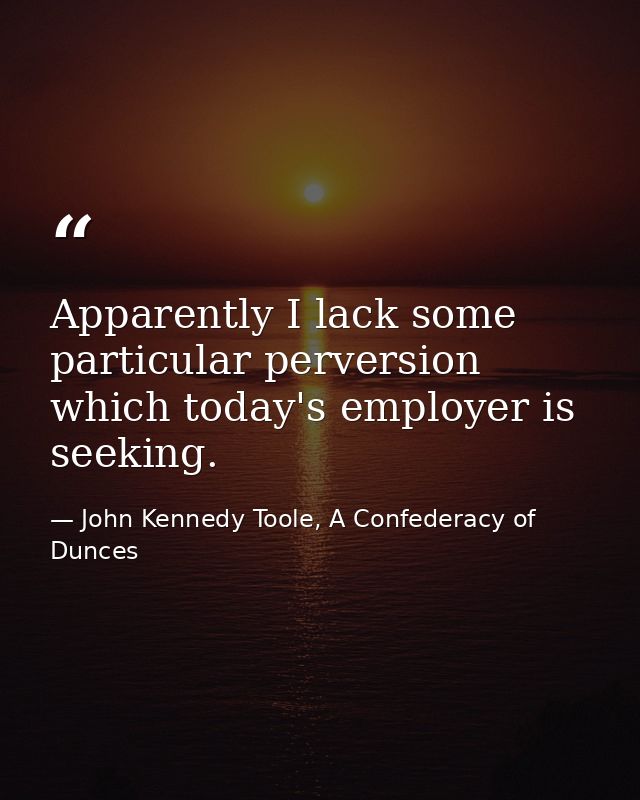 Apparently I lack some particular perversion which today's employer is seeking. — John Kennedy Toole, A Confederacy of Dunces