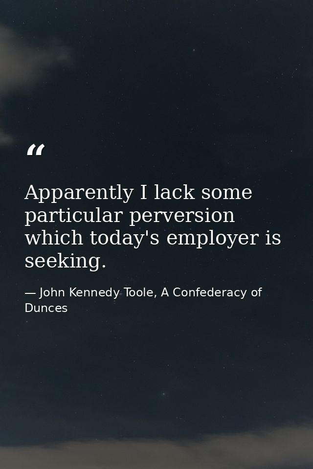 Apparently I lack some particular perversion which today's employer is seeking. — John Kennedy Toole, A Confederacy of Dunces