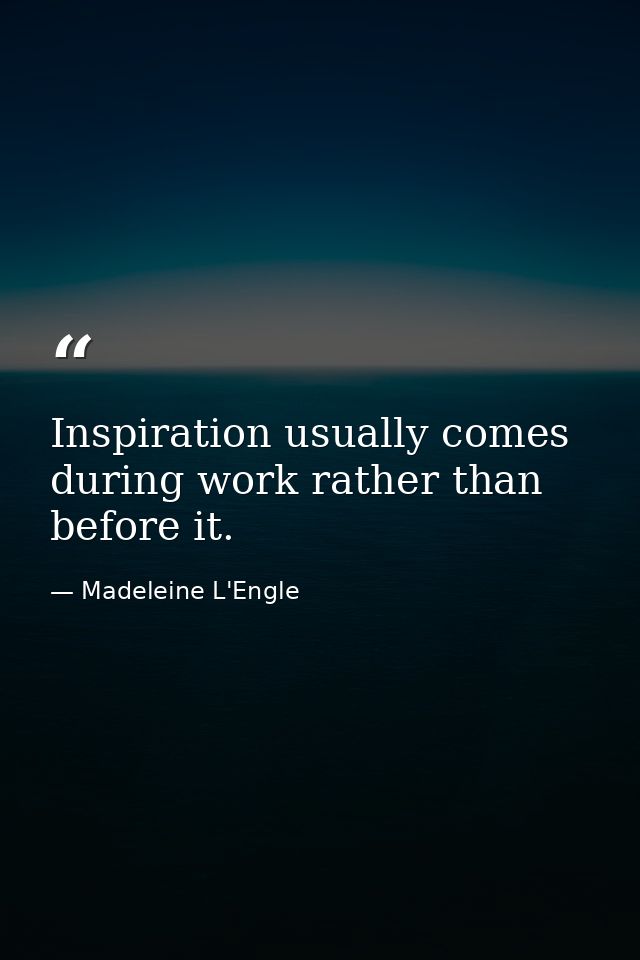 Inspiration usually comes during work rather than before it. — Madeleine L'Engle