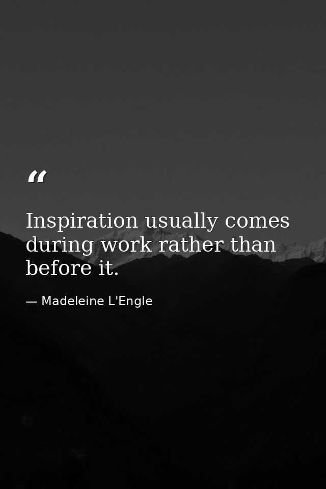 Inspiration usually comes during work rather than before it. — Madeleine L'Engle