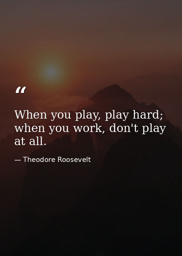 When you play, play hard; when you work, don't play at all. — Theodore Roosevelt