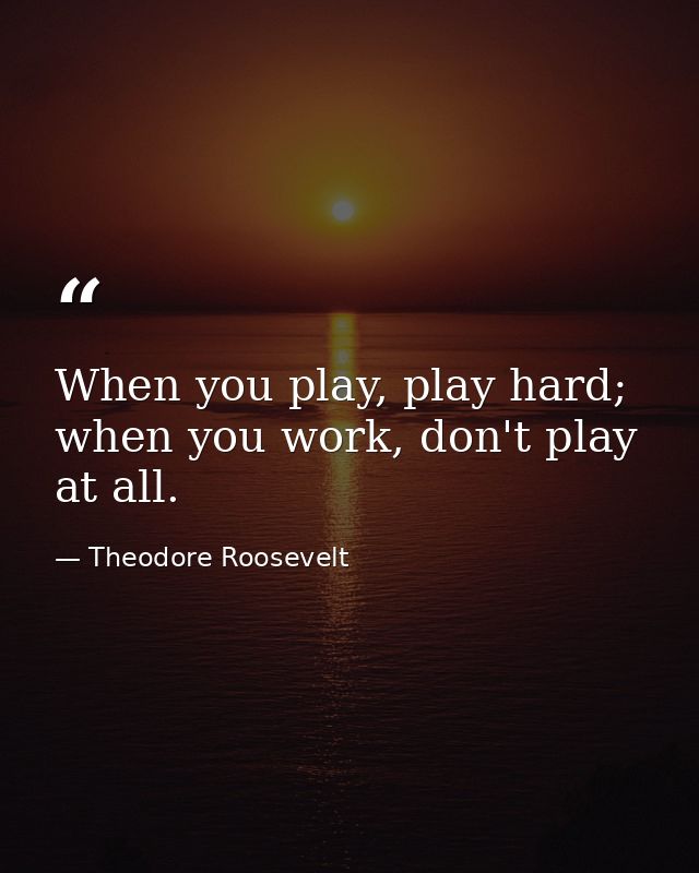 When you play, play hard; when you work, don't play at all. — Theodore Roosevelt