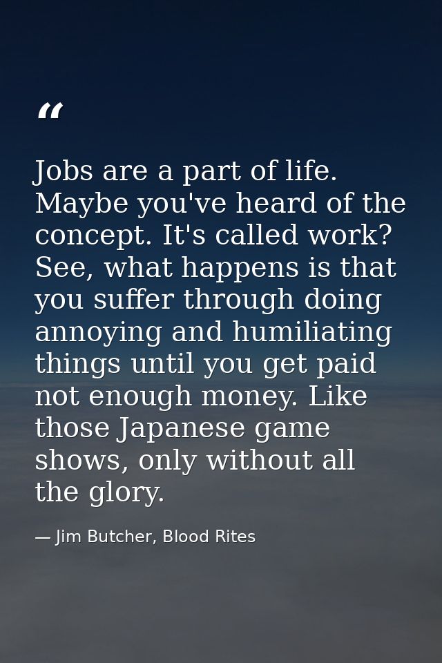 Jobs are a part of life. Maybe you've heard of the concept. It's called work? See, what happens is that you suffer throu — Jim Butcher, Blood Rites