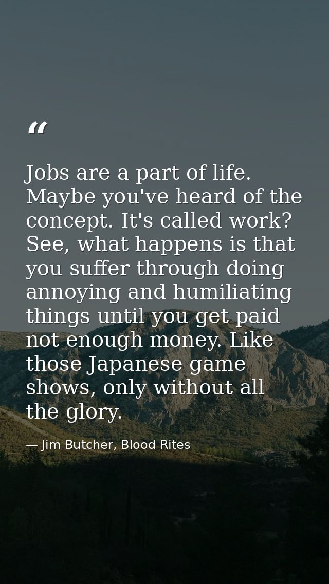 Jobs are a part of life. Maybe you've heard of the concept. It's called work? See, what happens is that you suffer throu — Jim Butcher, Blood Rites