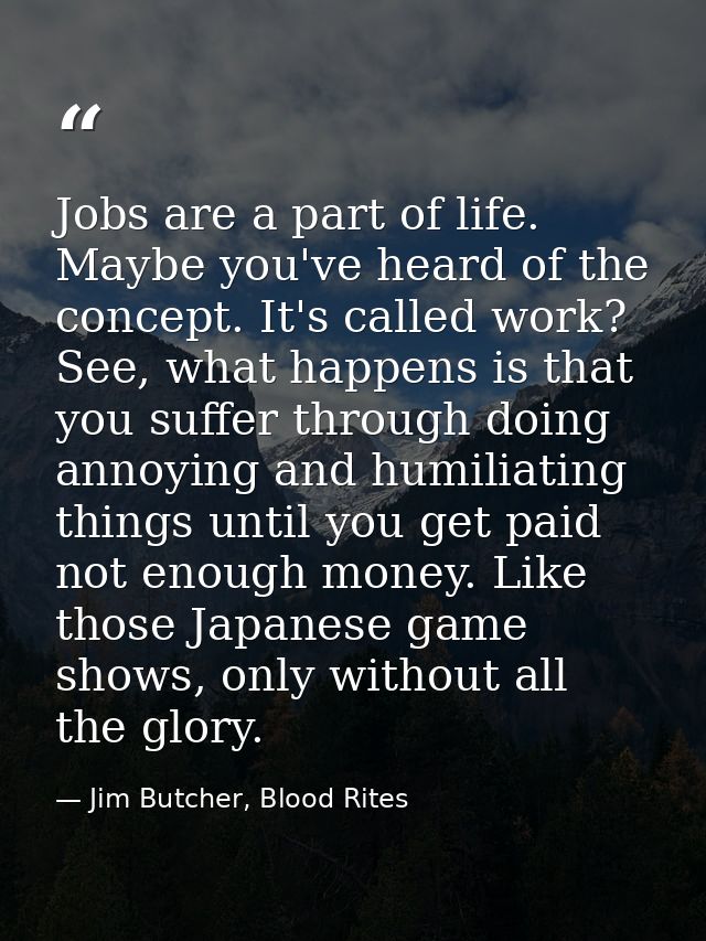 Jobs are a part of life. Maybe you've heard of the concept. It's called work? See, what happens is that you suffer throu — Jim Butcher, Blood Rites