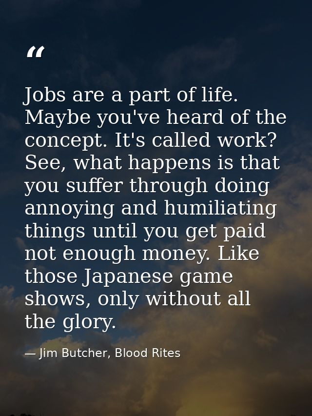 Jobs are a part of life. Maybe you've heard of the concept. It's called work? See, what happens is that you suffer throu — Jim Butcher, Blood Rites