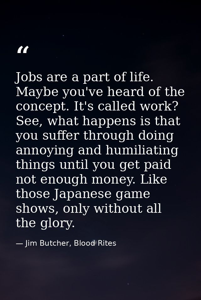 Jobs are a part of life. Maybe you've heard of the concept. It's called work? See, what happens is that you suffer throu — Jim Butcher, Blood Rites