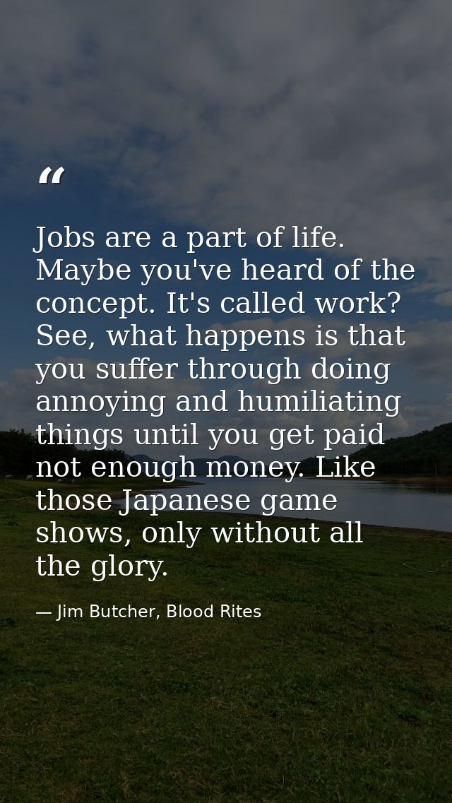 Jobs are a part of life. Maybe you've heard of the concept. It's called work? See, what happens is that you suffer throu — Jim Butcher, Blood Rites