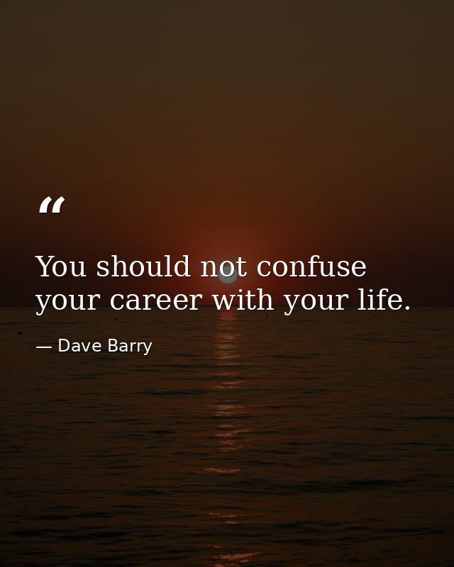 You should not confuse your career with your life. — Dave Barry