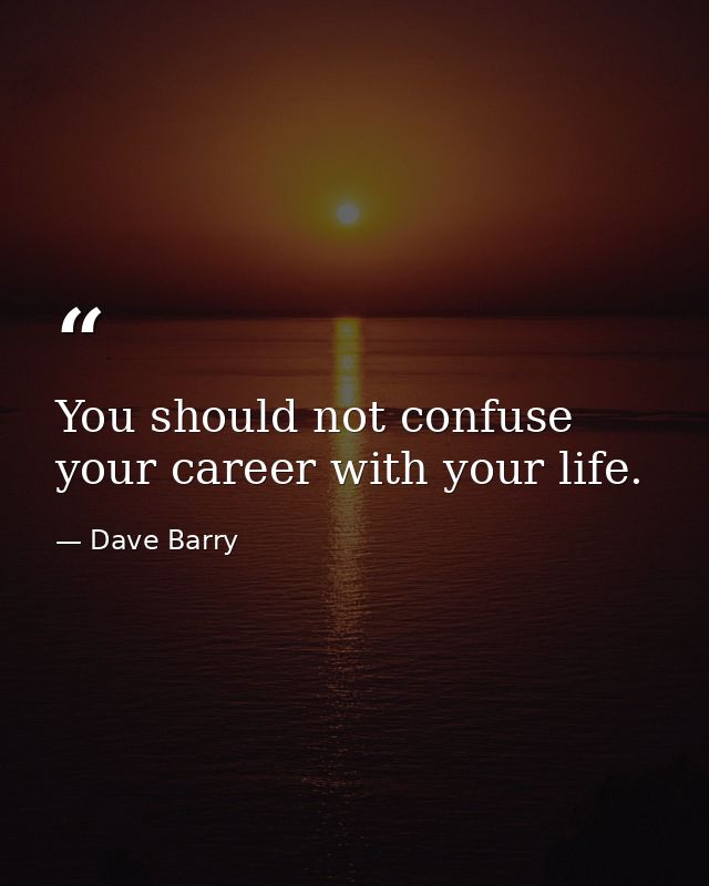 You should not confuse your career with your life. — Dave Barry
