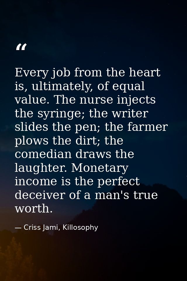 Every job from the heart is, ultimately, of equal value. The nurse injects the syringe; the writer slides the pen; the f — Criss Jami, Killosophy
