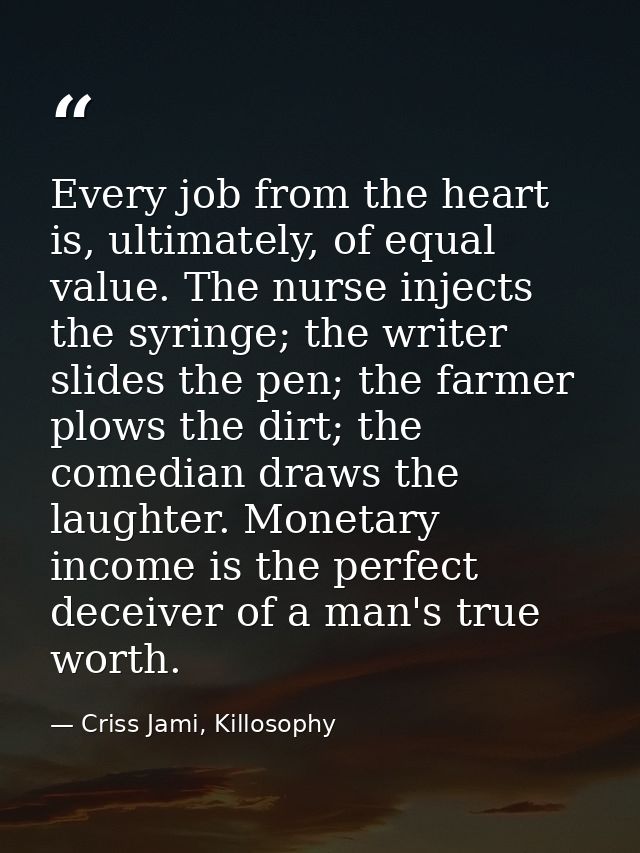 Every job from the heart is, ultimately, of equal value. The nurse injects the syringe; the writer slides the pen; the f — Criss Jami, Killosophy
