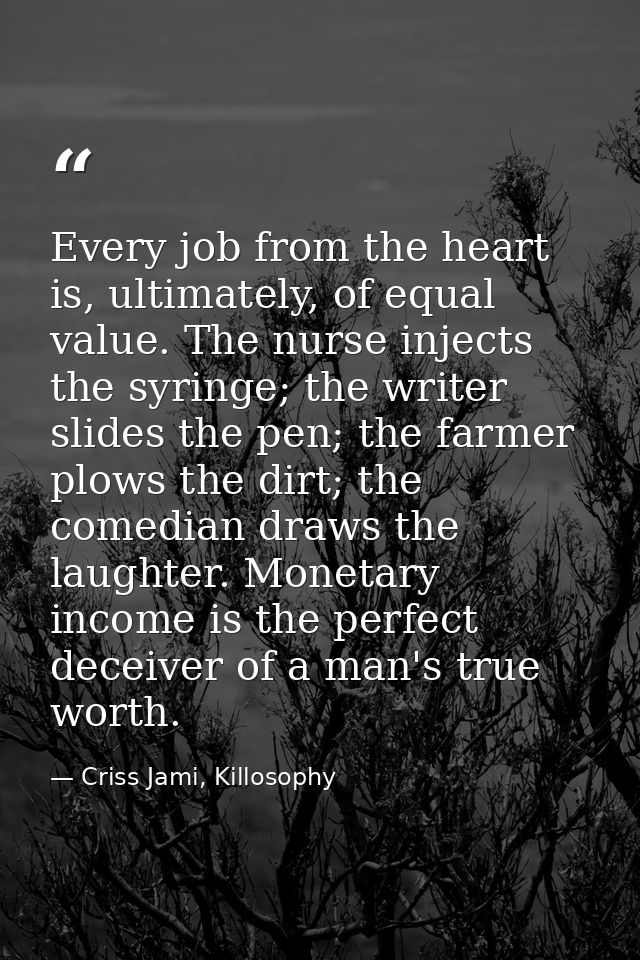 Every job from the heart is, ultimately, of equal value. The nurse injects the syringe; the writer slides the pen; the f — Criss Jami, Killosophy