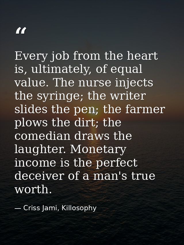 Every job from the heart is, ultimately, of equal value. The nurse injects the syringe; the writer slides the pen; the f — Criss Jami, Killosophy