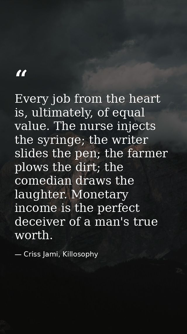 Every job from the heart is, ultimately, of equal value. The nurse injects the syringe; the writer slides the pen; the f — Criss Jami, Killosophy