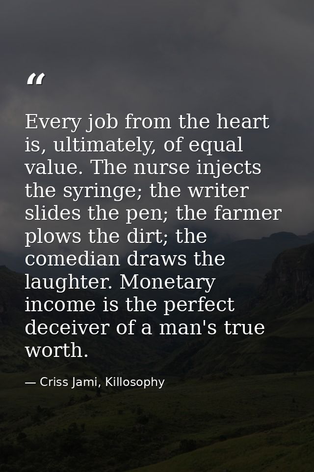 Every job from the heart is, ultimately, of equal value. The nurse injects the syringe; the writer slides the pen; the f — Criss Jami, Killosophy