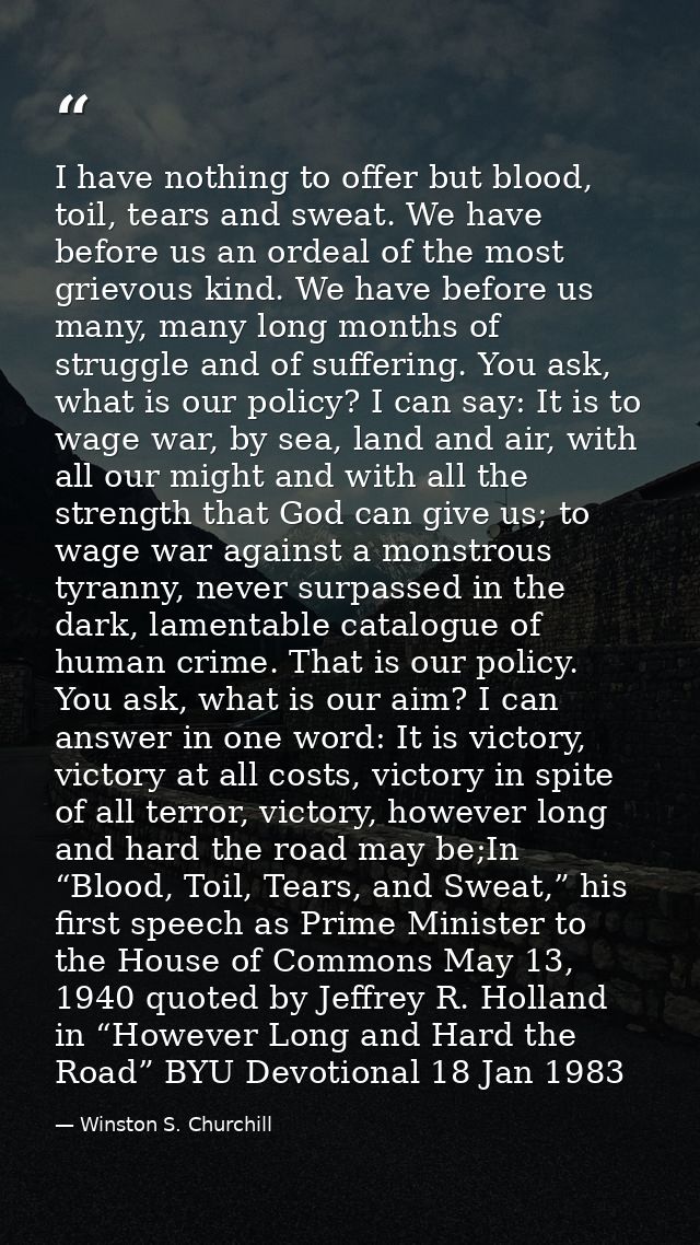 I have nothing to offer but blood, toil, tears and sweat. We have before us an ordeal of the most grievous kind. We have — Winston S. Churchill