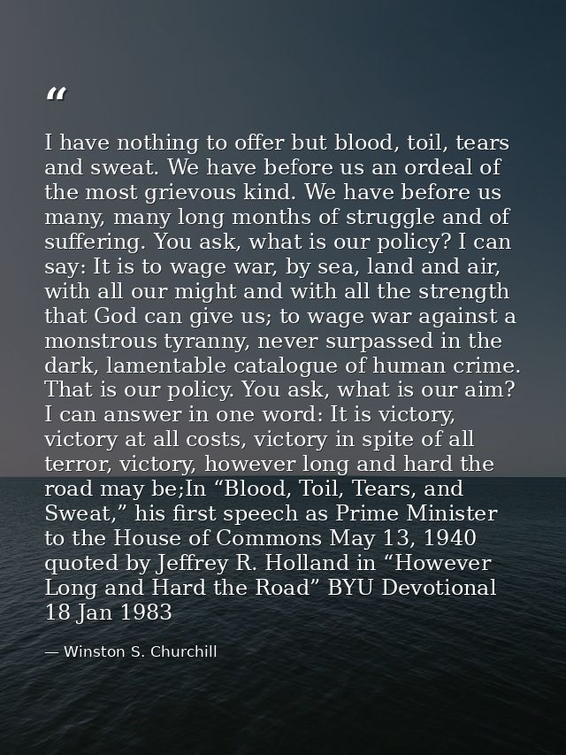 I have nothing to offer but blood, toil, tears and sweat. We have before us an ordeal of the most grievous kind. We have — Winston S. Churchill