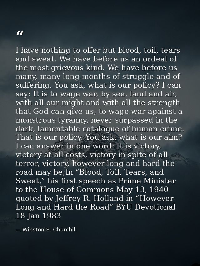I have nothing to offer but blood, toil, tears and sweat. We have before us an ordeal of the most grievous kind. We have — Winston S. Churchill