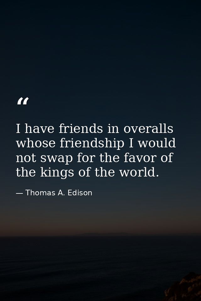 I have friends in overalls whose friendship I would not swap for the favor of the kings of the world. — Thomas A. Edison