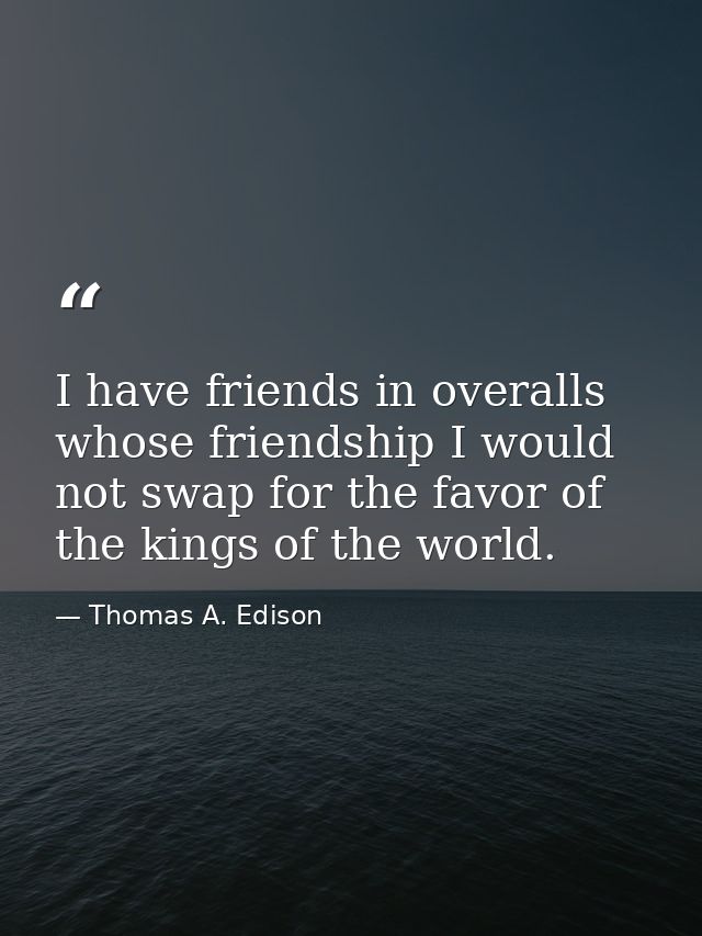 I have friends in overalls whose friendship I would not swap for the favor of the kings of the world. — Thomas A. Edison