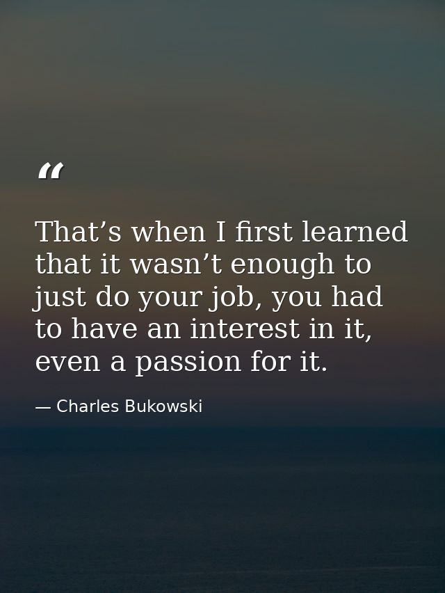 That’s when I first learned that it wasn’t enough to just do your job, you had to have an interest in it, even a passion — Charles Bukowski