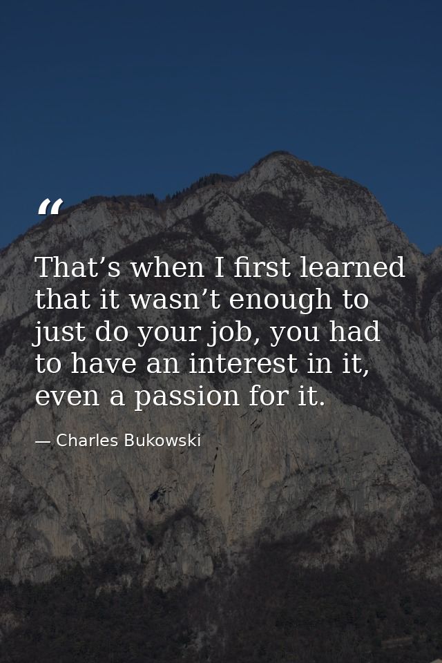 That’s when I first learned that it wasn’t enough to just do your job, you had to have an interest in it, even a passion — Charles Bukowski