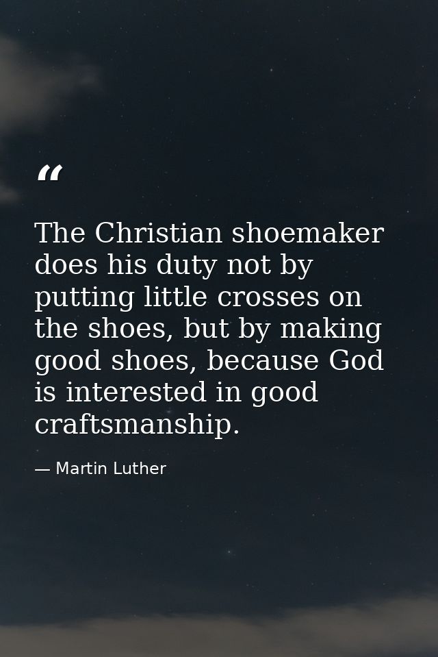 The Christian shoemaker does his duty not by putting little crosses on the shoes, but by making good shoes, because God  — Martin Luther
