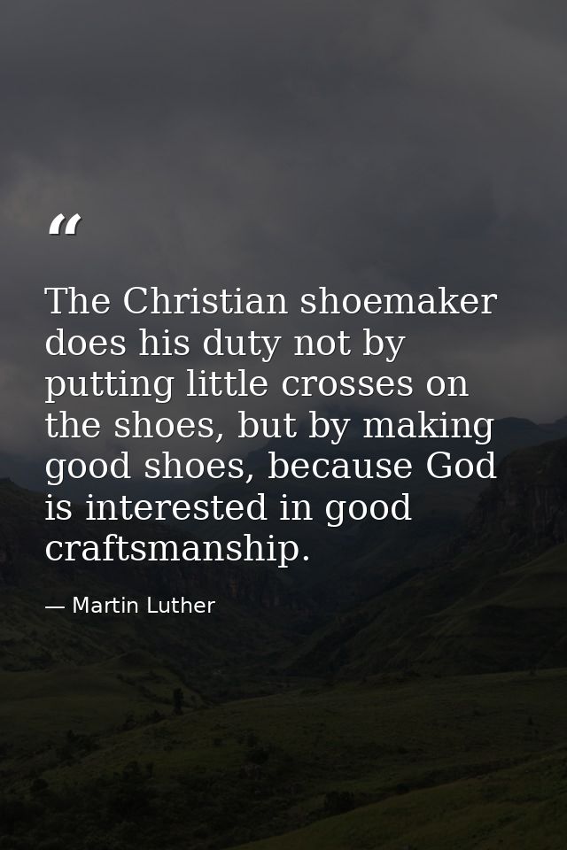 The Christian shoemaker does his duty not by putting little crosses on the shoes, but by making good shoes, because God  — Martin Luther