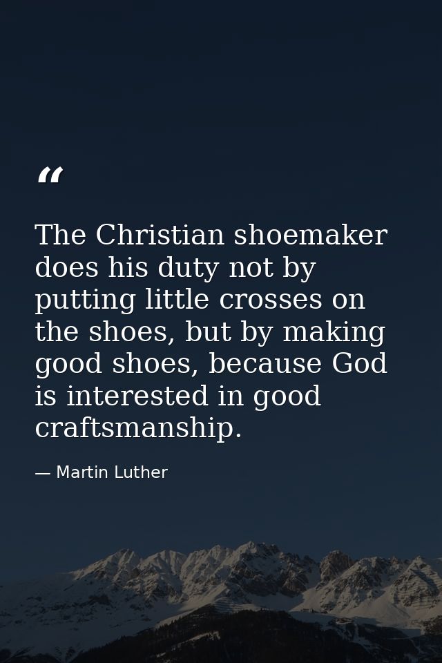 The Christian shoemaker does his duty not by putting little crosses on the shoes, but by making good shoes, because God  — Martin Luther