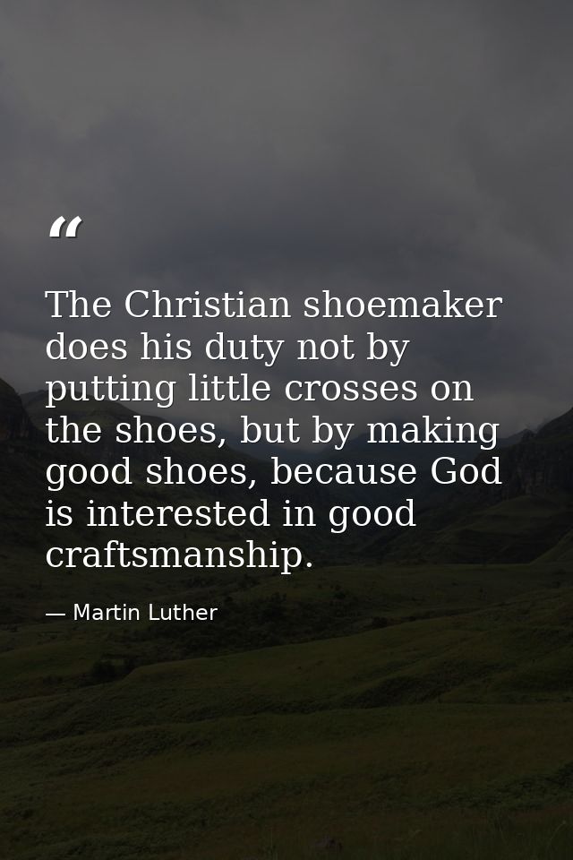 The Christian shoemaker does his duty not by putting little crosses on the shoes, but by making good shoes, because God  — Martin Luther