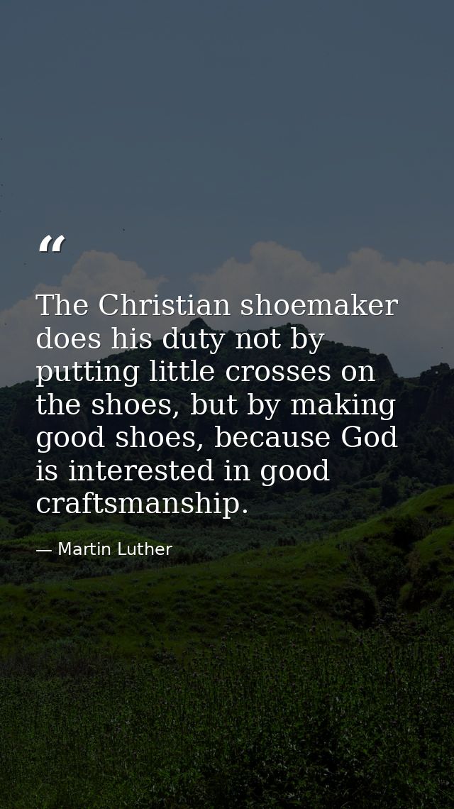 The Christian shoemaker does his duty not by putting little crosses on the shoes, but by making good shoes, because God  — Martin Luther