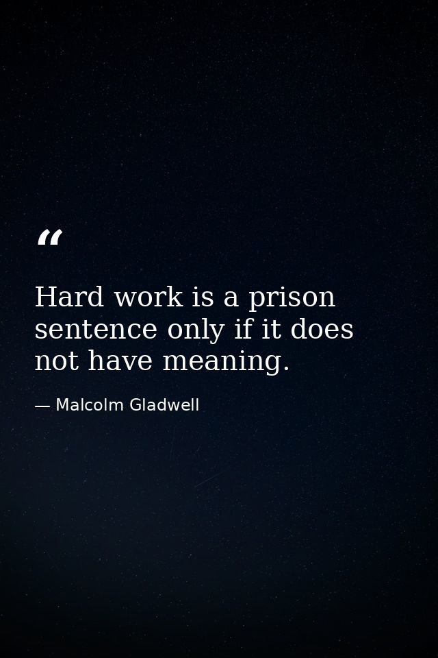 Hard work is a prison sentence only if it does not have meaning. — Malcolm Gladwell