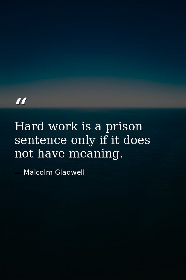 Hard work is a prison sentence only if it does not have meaning. — Malcolm Gladwell
