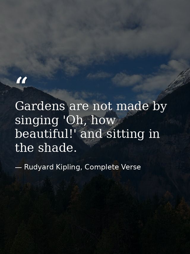 Gardens are not made by singing 'Oh, how beautiful!' and sitting in the shade. — Rudyard Kipling, Complete Verse