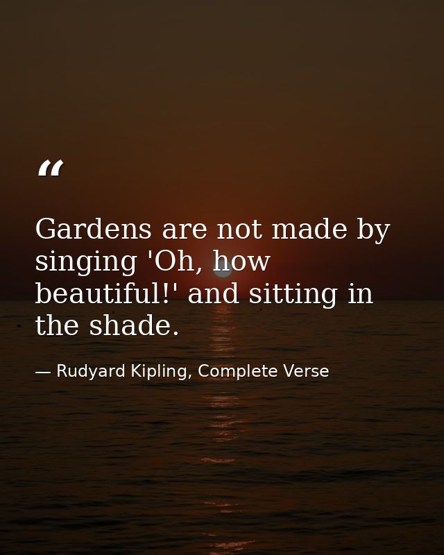 Gardens are not made by singing 'Oh, how beautiful!' and sitting in the shade. — Rudyard Kipling, Complete Verse