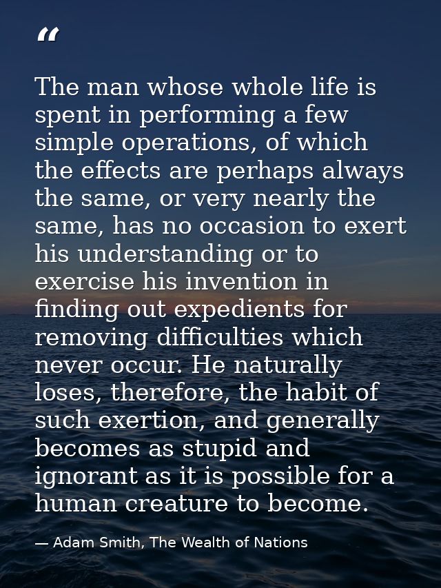 The man whose whole life is spent in performing a few simple operations, of which the effects are perhaps always the sam — Adam Smith, The Wealth of Nations