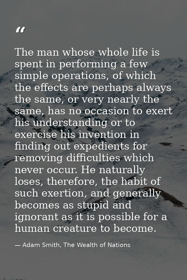 The man whose whole life is spent in performing a few simple operations, of which the effects are perhaps always the sam — Adam Smith, The Wealth of Nations