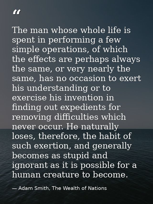 The man whose whole life is spent in performing a few simple operations, of which the effects are perhaps always the sam — Adam Smith, The Wealth of Nations