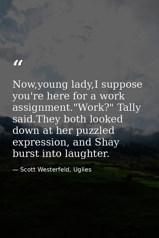 Now,young lady,I suppose you're here for a work assignment."Work?" Tally said.They both looked down at her puzzled expre — Scott Westerfeld, Uglies