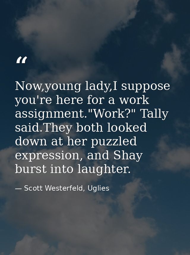 Now,young lady,I suppose you're here for a work assignment."Work?" Tally said.They both looked down at her puzzled expre — Scott Westerfeld, Uglies