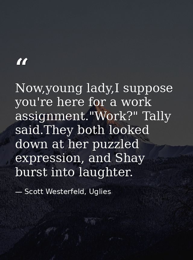 Now,young lady,I suppose you're here for a work assignment."Work?" Tally said.They both looked down at her puzzled expre — Scott Westerfeld, Uglies
