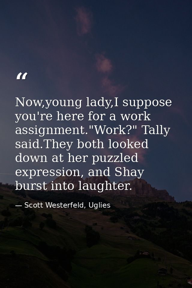 Now,young lady,I suppose you're here for a work assignment."Work?" Tally said.They both looked down at her puzzled expre — Scott Westerfeld, Uglies