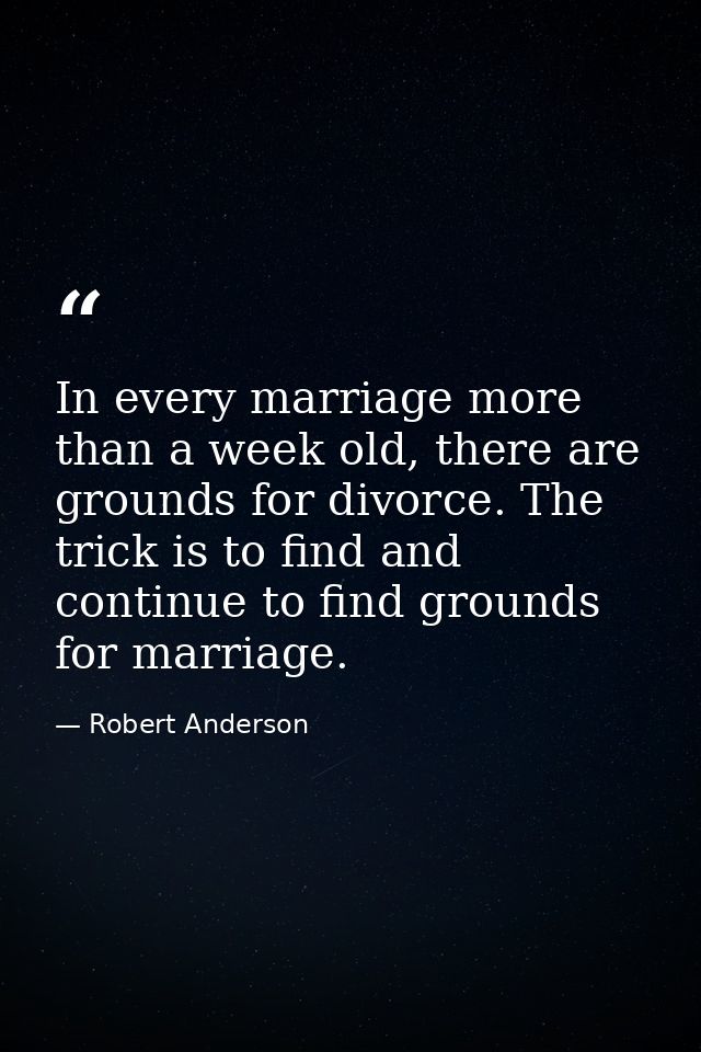 In every marriage more than a week old, there are grounds for divorce. The trick is to find and continue to find grounds — Robert Anderson