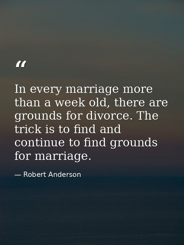 In every marriage more than a week old, there are grounds for divorce. The trick is to find and continue to find grounds — Robert Anderson