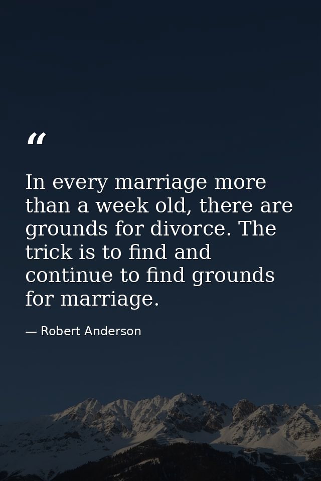 In every marriage more than a week old, there are grounds for divorce. The trick is to find and continue to find grounds — Robert Anderson