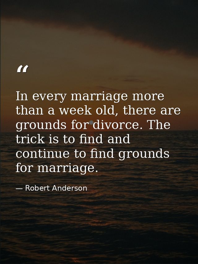 In every marriage more than a week old, there are grounds for divorce. The trick is to find and continue to find grounds — Robert Anderson